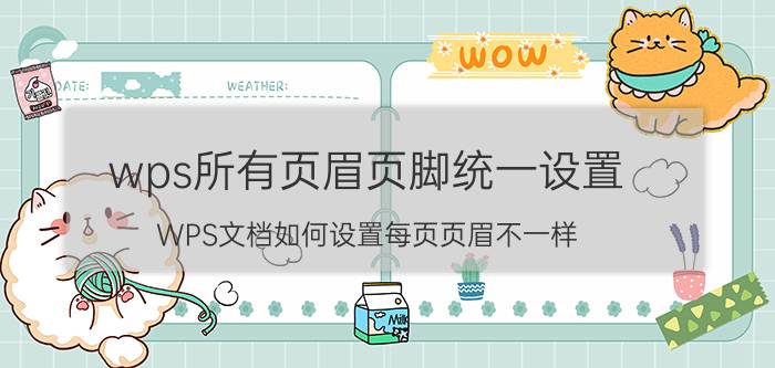 wps所有页眉页脚统一设置 WPS文档如何设置每页页眉不一样？